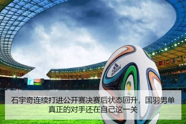 石宇奇连续打进公开赛决赛后状态回升，国羽男单真正的对手还在自己这一关