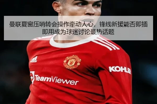 曼联夏窗压哨转会操作牵动人心，锋线新援能否即插即用成为球迷讨论最热话题